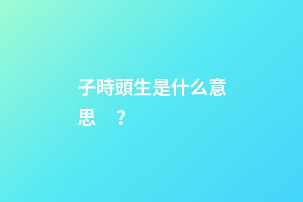 子時頭生是什么意思？
